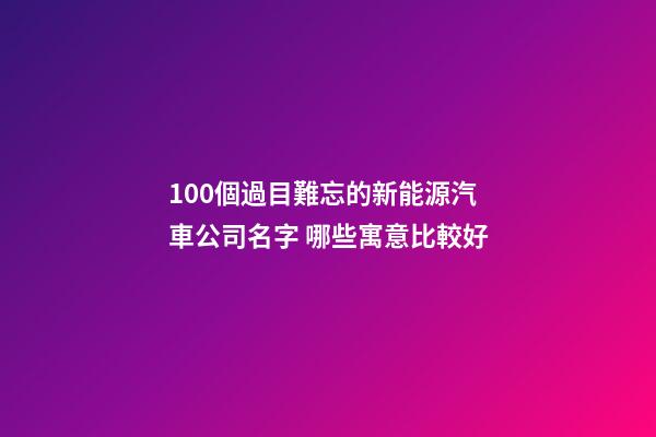 100個過目難忘的新能源汽車公司名字 哪些寓意比較好